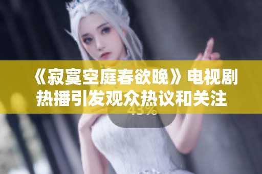 《寂寞空庭春欲晚》电视剧热播引发观众热议和关注