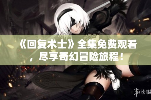 《回复术士》全集免费观看，尽享奇幻冒险旅程！
