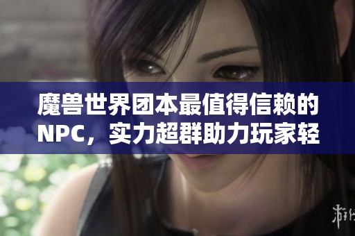 魔兽世界团本最值得信赖的NPC，实力超群助力玩家轻松闯关