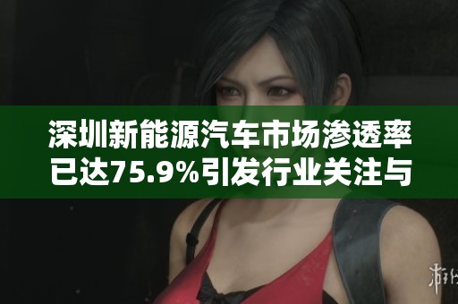 深圳新能源汽车市场渗透率已达75.9%引发行业关注与讨论