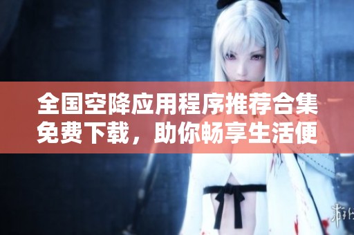 全国空降应用程序推荐合集免费下载，助你畅享生活便捷服务