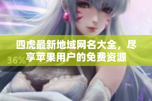 四虎最新地域网名大全，尽享苹果用户的免费资源