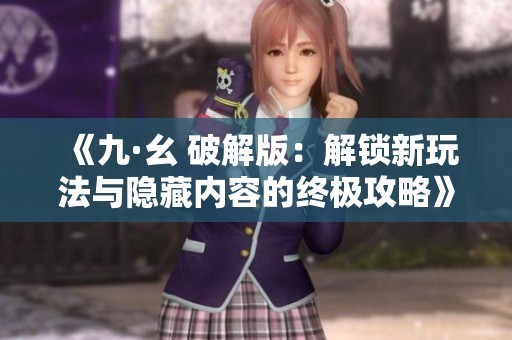 《九·幺 破解版：解锁新玩法与隐藏内容的终极攻略》