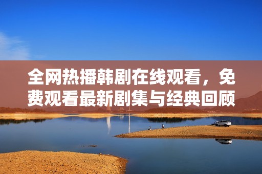 全网热播韩剧在线观看，免费观看最新剧集与经典回顾
