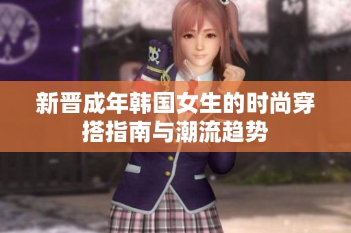 新晋成年韩国女生的时尚穿搭指南与潮流趋势