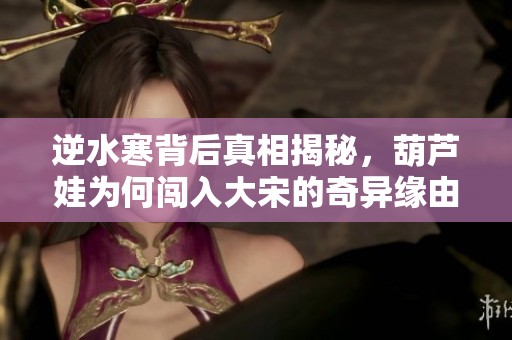 逆水寒背后真相揭秘，葫芦娃为何闯入大宋的奇异缘由