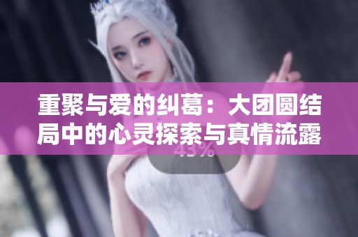 重聚与爱的纠葛：大团圆结局中的心灵探索与真情流露