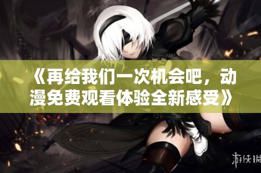 《再给我们一次机会吧，动漫免费观看体验全新感受》