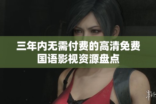 三年内无需付费的高清免费国语影视资源盘点