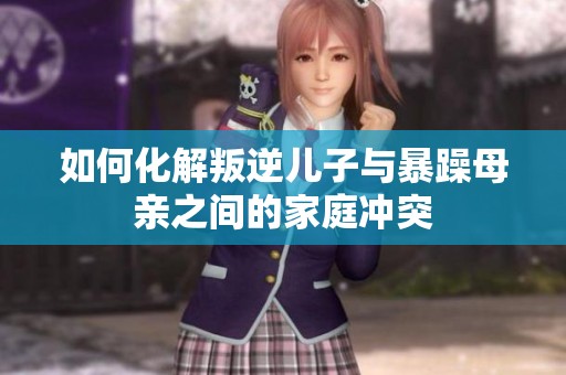如何化解叛逆儿子与暴躁母亲之间的家庭冲突