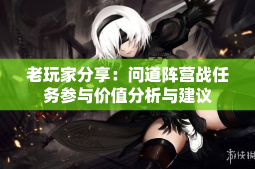老玩家分享：问道阵营战任务参与价值分析与建议