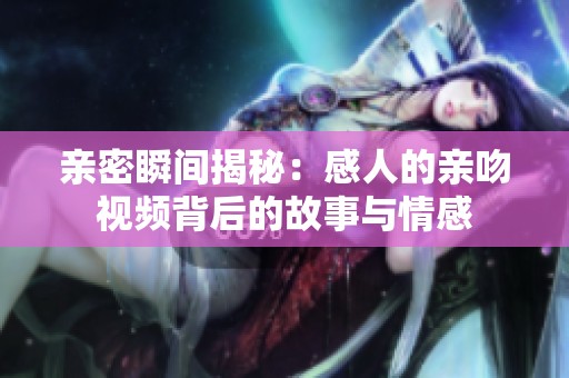 亲密瞬间揭秘：感人的亲吻视频背后的故事与情感