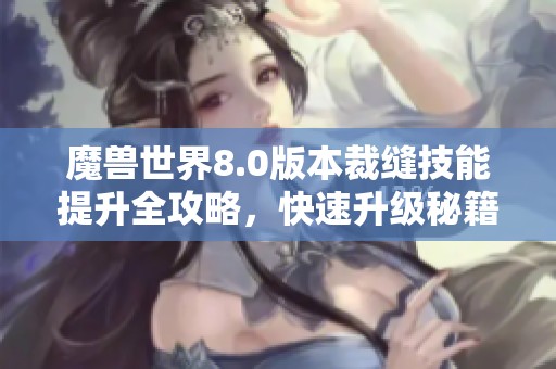 魔兽世界8.0版本裁缝技能提升全攻略，快速升级秘籍分享