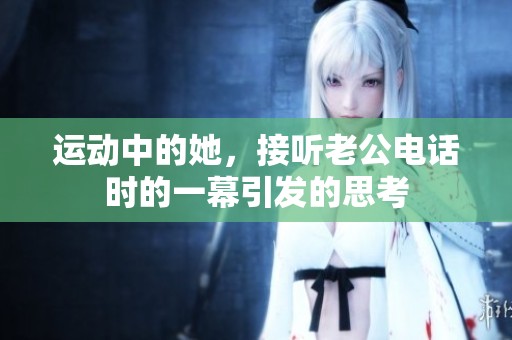运动中的她，接听老公电话时的一幕引发的思考