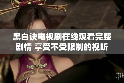 黑白诀电视剧在线观看完整剧情 享受不受限制的视听盛宴