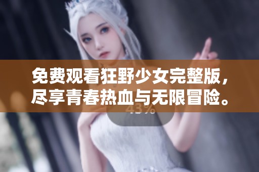 免费观看狂野少女完整版，尽享青春热血与无限冒险。