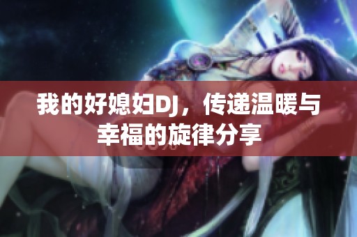 我的好媳妇DJ，传递温暖与幸福的旋律分享