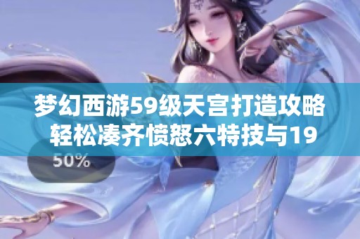 梦幻西游59级天宫打造攻略 轻松凑齐愤怒六特技与19个蓝字效果解析