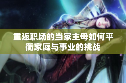 重返职场的当家主母如何平衡家庭与事业的挑战