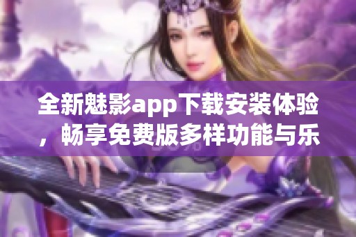 全新魅影app下载安装体验，畅享免费版多样功能与乐趣