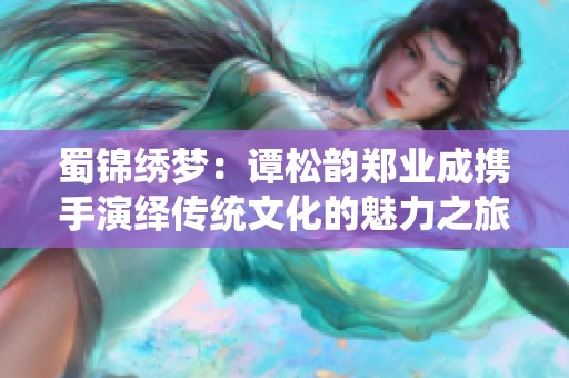 蜀锦绣梦：谭松韵郑业成携手演绎传统文化的魅力之旅