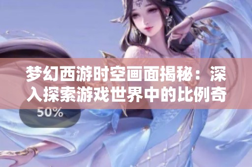 梦幻西游时空画面揭秘：深入探索游戏世界中的比例奇妙之处