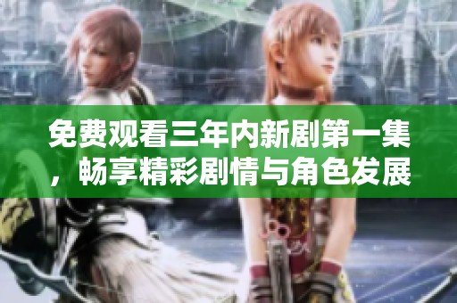 免费观看三年内新剧第一集，畅享精彩剧情与角色发展