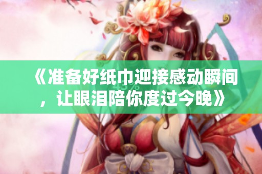 《准备好纸巾迎接感动瞬间，让眼泪陪你度过今晚》