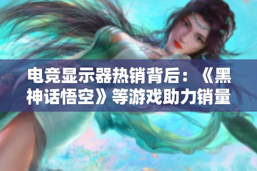 电竞显示器热销背后：《黑神话悟空》等游戏助力销量大幅上涨