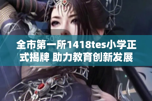 全市第一所1418tes小学正式揭牌 助力教育创新发展