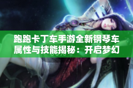 跑跑卡丁车手游全新钢琴车属性与技能揭秘：开启梦幻音乐之旅！