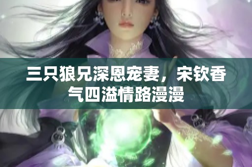 三只狼兄深恩宠妻，宋钦香气四溢情路漫漫