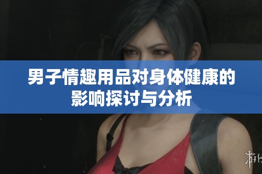 男子情趣用品对身体健康的影响探讨与分析