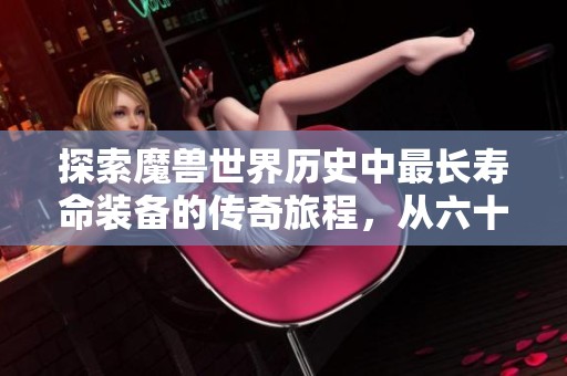 探索魔兽世界历史中最长寿命装备的传奇旅程，从六十至八十级的多重版本