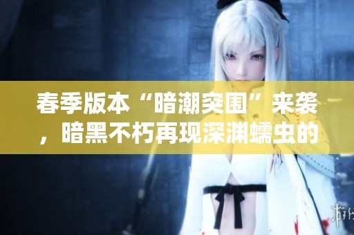 春季版本“暗潮突围”来袭，暗黑不朽再现深渊蠕虫的挑战与冒险！