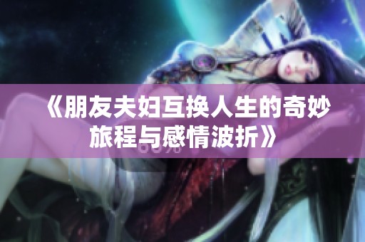 《朋友夫妇互换人生的奇妙旅程与感情波折》