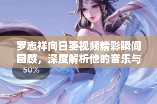 罗志祥向日葵视频精彩瞬间回顾，深度解析他的音乐与舞蹈魅力