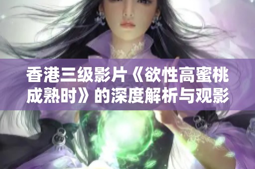 香港三级影片《欲性高蜜桃成熟时》的深度解析与观影体验分享