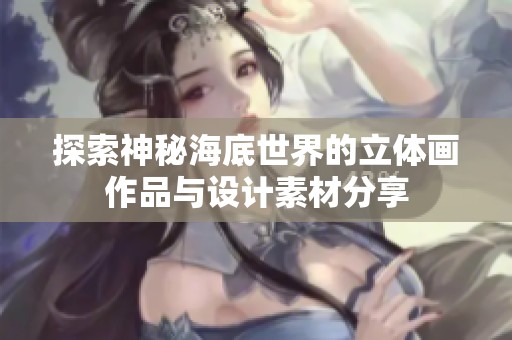 探索神秘海底世界的立体画作品与设计素材分享