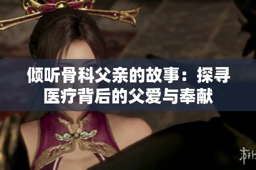 倾听骨科父亲的故事：探寻医疗背后的父爱与奉献
