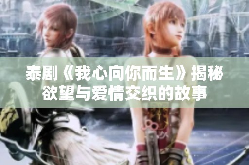 泰剧《我心向你而生》揭秘欲望与爱情交织的故事