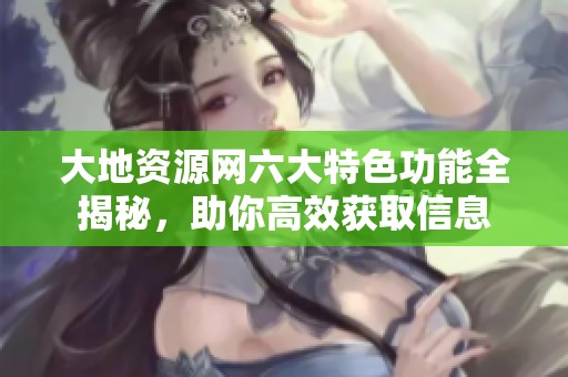 大地资源网六大特色功能全揭秘，助你高效获取信息