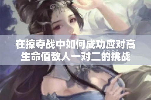 在掠夺战中如何成功应对高生命值敌人一对二的挑战