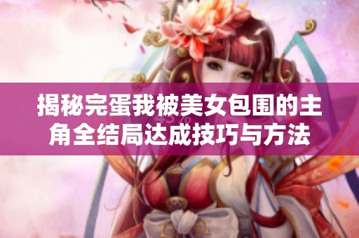 揭秘完蛋我被美女包围的主角全结局达成技巧与方法