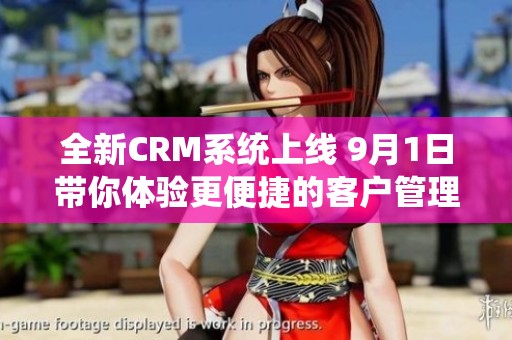 全新CRM系统上线 9月1日带你体验更便捷的客户管理服务