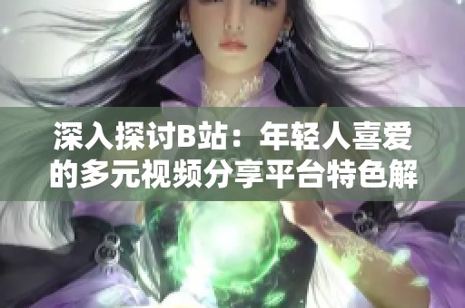深入探讨B站：年轻人喜爱的多元视频分享平台特色解析
