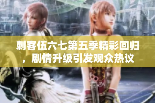 刺客伍六七第五季精彩回归，剧情升级引发观众热议
