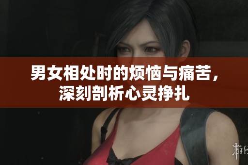 男女相处时的烦恼与痛苦，深刻剖析心灵挣扎