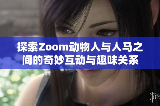 探索Zoom动物人与人马之间的奇妙互动与趣味关系