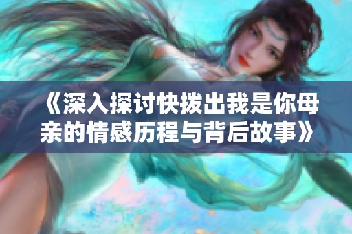 《深入探讨快拨出我是你母亲的情感历程与背后故事》